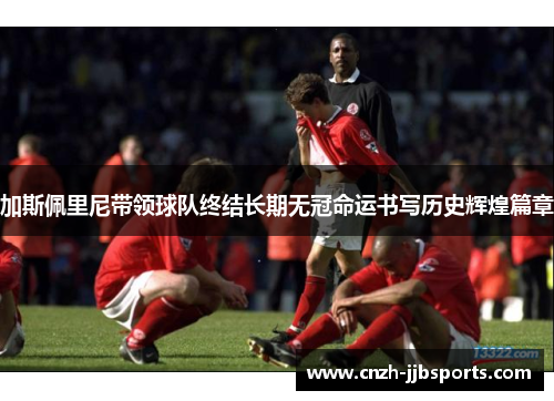 加斯佩里尼带领球队终结长期无冠命运书写历史辉煌篇章