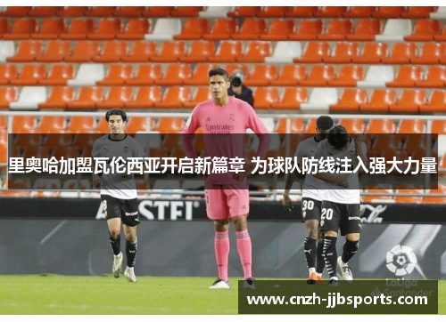 里奥哈加盟瓦伦西亚开启新篇章 为球队防线注入强大力量 里奥哈加盟瓦伦西亚开启新篇章 为球队防线注入强大力量