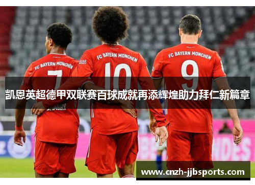 凯恩英超德甲双联赛百球成就再添辉煌助力拜仁新篇章